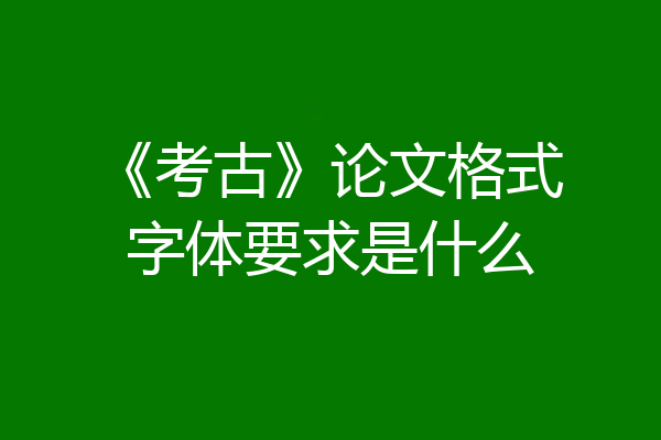 《考古》论文格式字体要求是什么