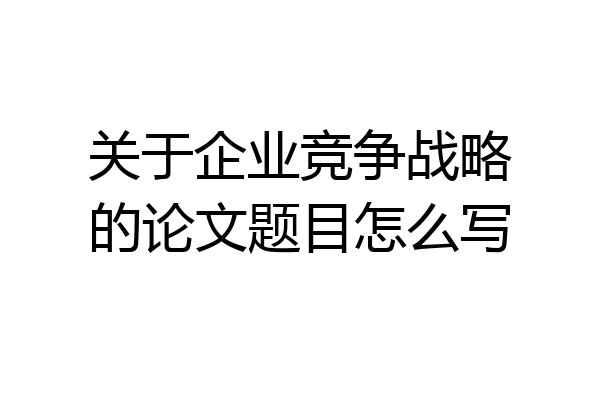 关于企业竞争战略的论文题目怎么写