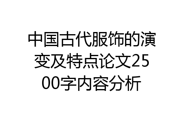 中国古代服饰的演变及特点论文2500字内容分析