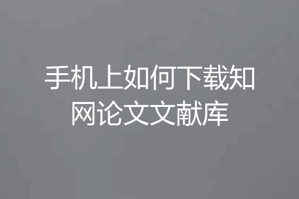 手机上如何下载知网论文文献库