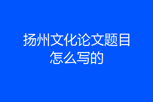 扬州文化论文题目怎么写的