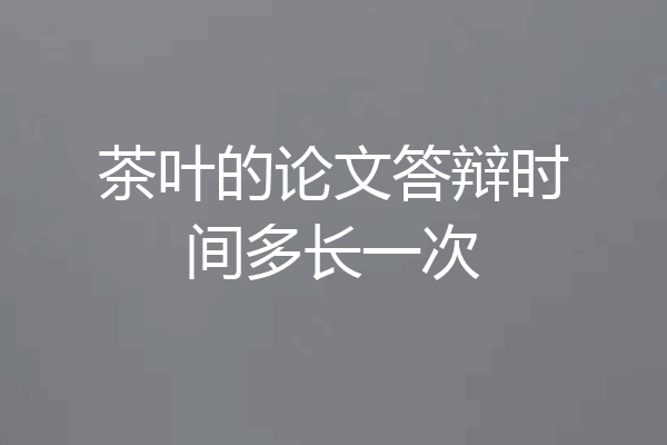 茶叶的论文答辩时间多长一次