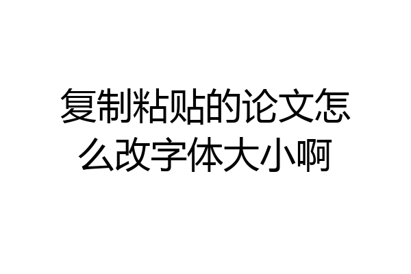 复制粘贴的论文怎么改字体大小啊