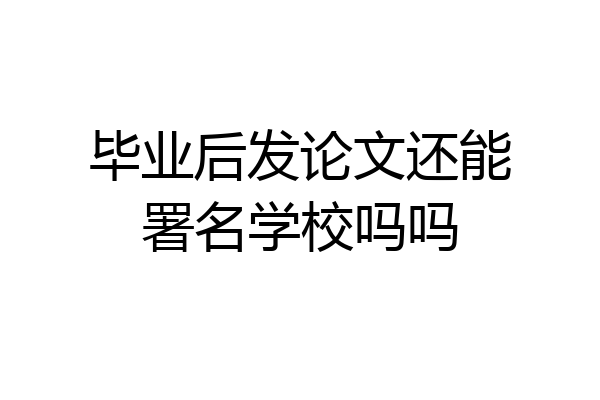 毕业后发论文还能署名学校吗吗