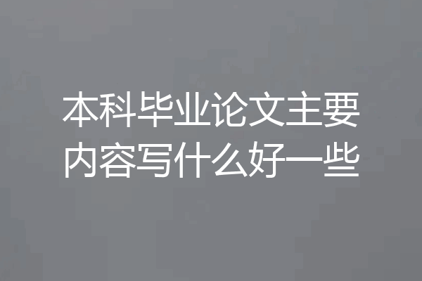 本科毕业论文主要内容写什么好一些