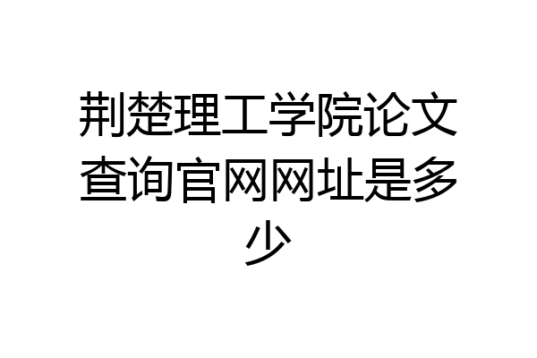 荆楚理工学院论文查询官网网址是多少