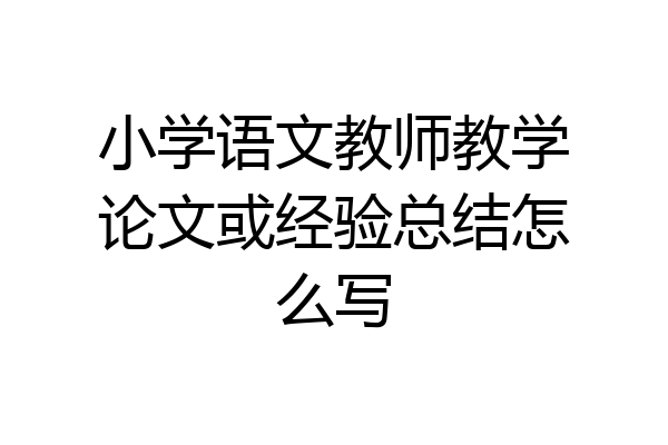 小学语文教师教学论文或经验总结怎么写