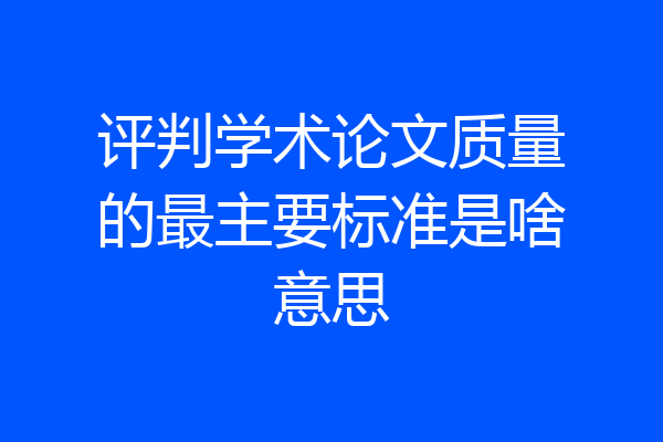 评判学术论文质量的最主要标准是啥意思