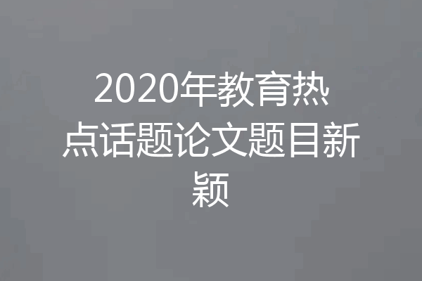 2020年教育热点话题论文题目新颖