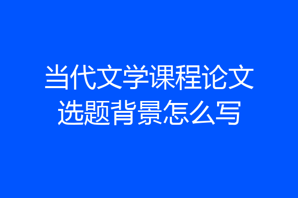 当代文学课程论文选题背景怎么写