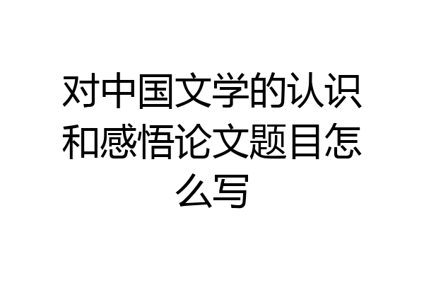 对中国文学的认识和感悟论文题目怎么写