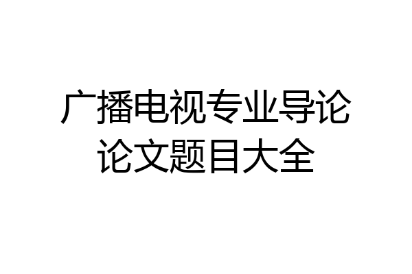 广播电视专业导论论文题目大全