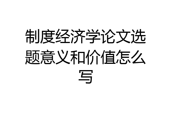 制度经济学论文选题意义和价值怎么写