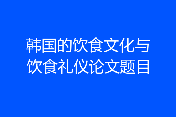 韩国的饮食文化与饮食礼仪论文题目