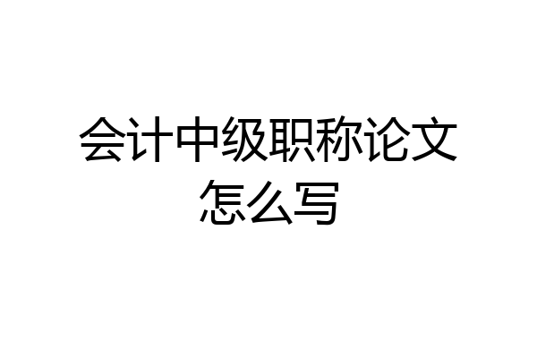 会计中级职称论文怎么写