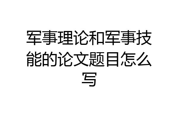 军事理论和军事技能的论文题目怎么写