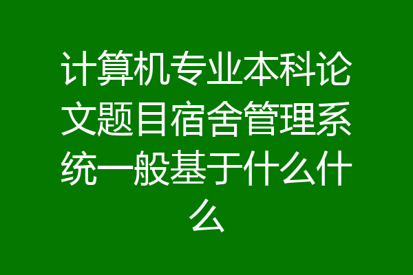 计算机专业本科论文题目宿舍管理系统一般基于什么什么
