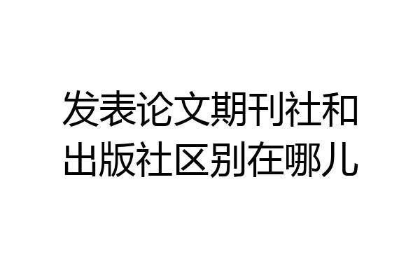 发表论文期刊社和出版社区别在哪儿