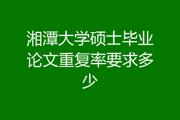 湘潭大学硕士毕业论文重复率要求多少