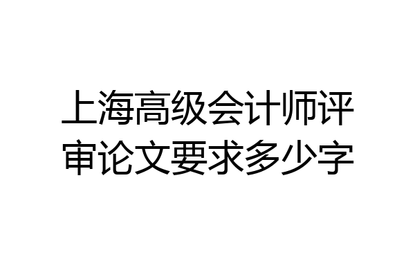 上海高级会计师评审论文要求多少字