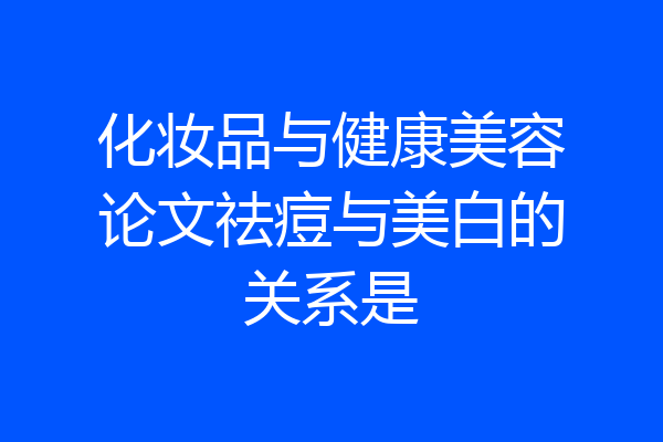 化妆品与健康美容论文祛痘与美白的关系是