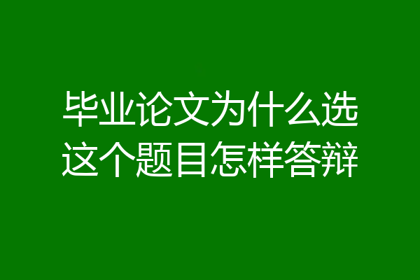 毕业论文为什么选这个题目怎样答辩