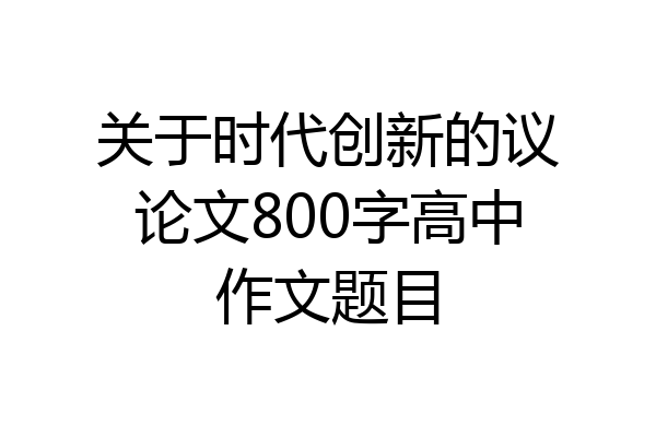 关于时代创新的议论文800字高中作文题目