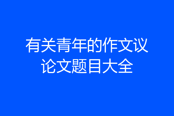 有关青年的作文议论文题目大全