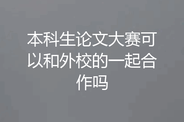 本科生论文大赛可以和外校的一起合作吗