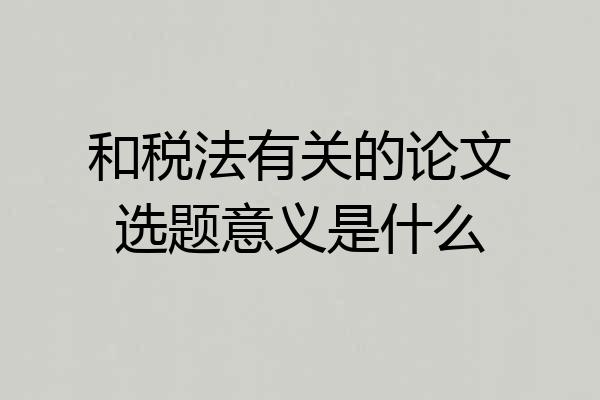 和税法有关的论文选题意义是什么