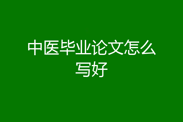 中医毕业论文怎么写好