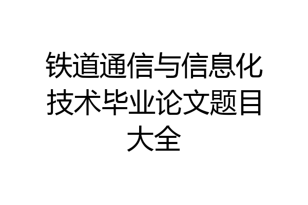 铁道通信与信息化技术毕业论文题目大全