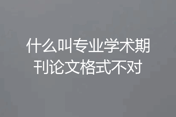 什么叫专业学术期刊论文格式不对