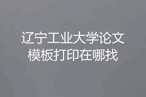 辽宁工业大学论文模板打印在哪找