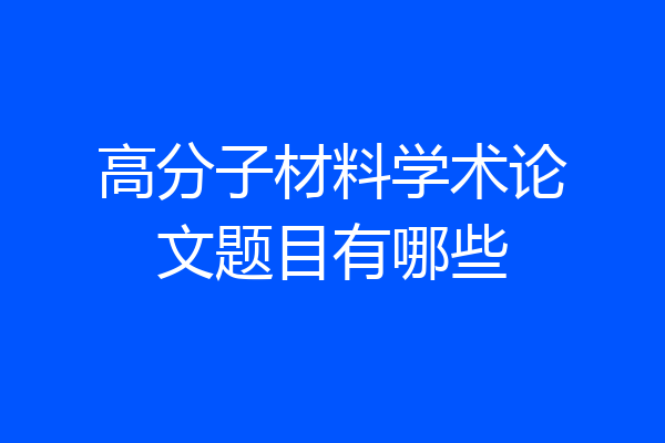 高分子材料学术论文题目有哪些