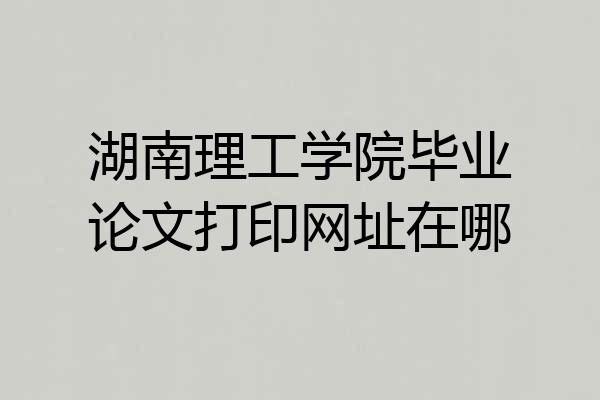 湖南理工学院毕业论文打印网址在哪
