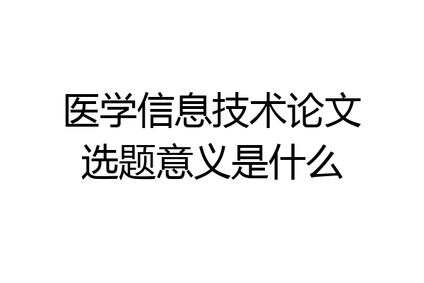医学信息技术论文选题意义是什么