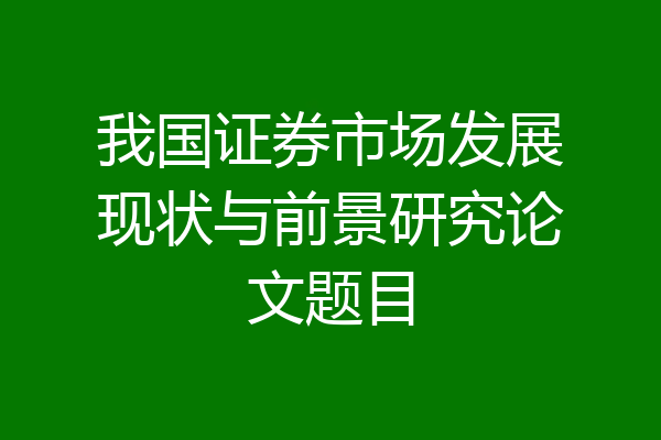 我国证券市场发展现状与前景研究论文题目