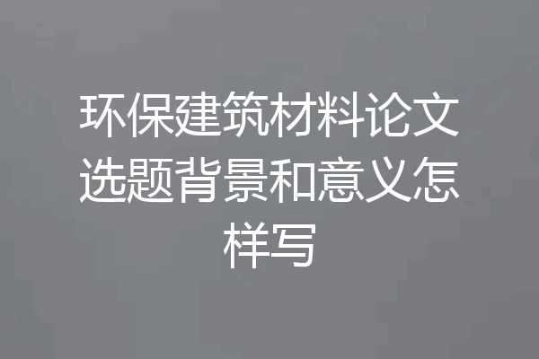 环保建筑材料论文选题背景和意义怎样写