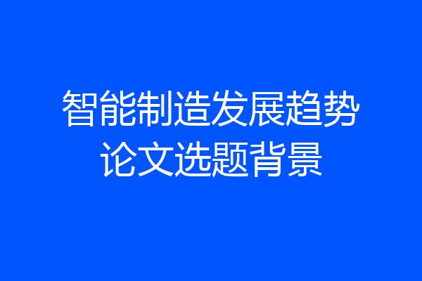 智能制造发展趋势论文选题背景
