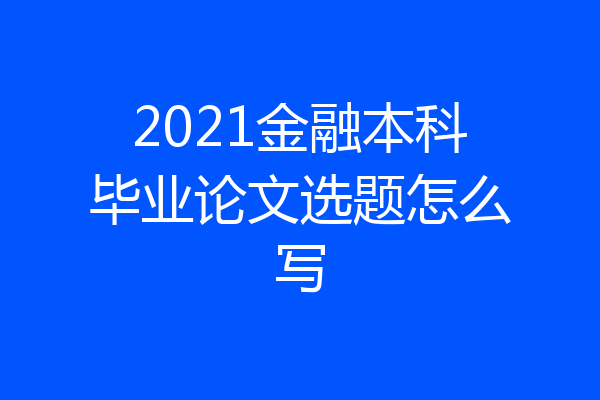 2021金融本科毕业论文选题怎么写