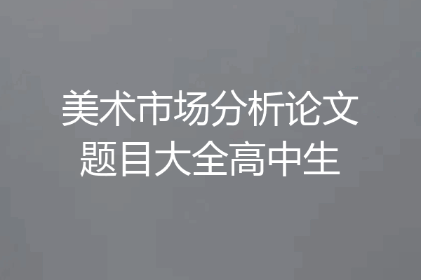 美术市场分析论文题目大全高中生