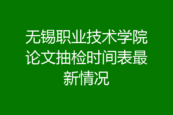 无锡职业技术学院论文抽检时间表最新情况