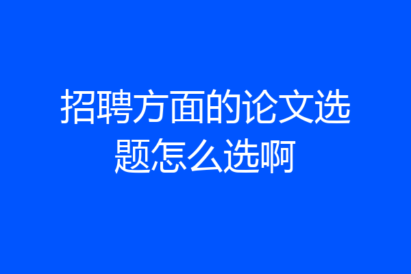 招聘方面的论文选题怎么选啊