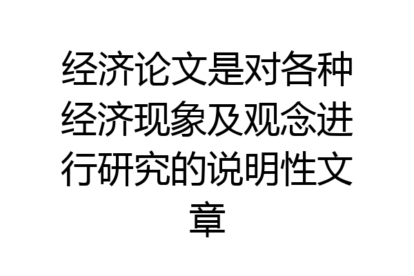 经济论文是对各种经济现象及观念进行研究的说明性文章