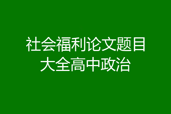 社会福利论文题目大全高中政治