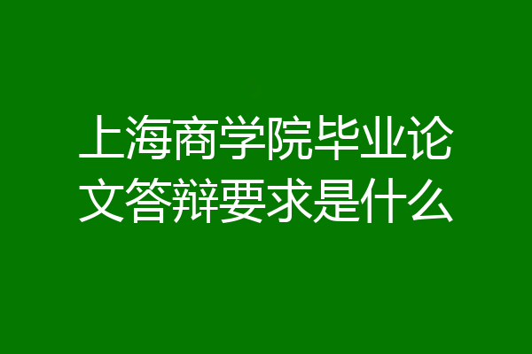 上海商学院毕业论文答辩要求是什么
