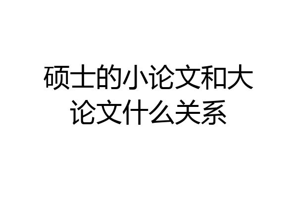 硕士的小论文和大论文什么关系