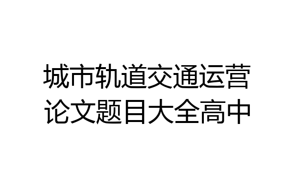 城市轨道交通运营论文题目大全高中