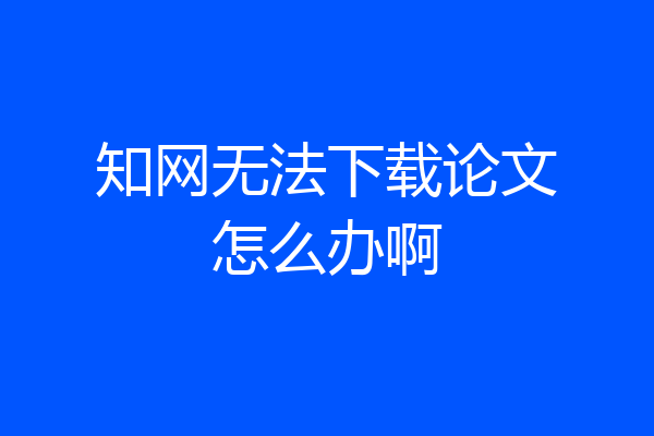 知网无法下载论文怎么办啊
